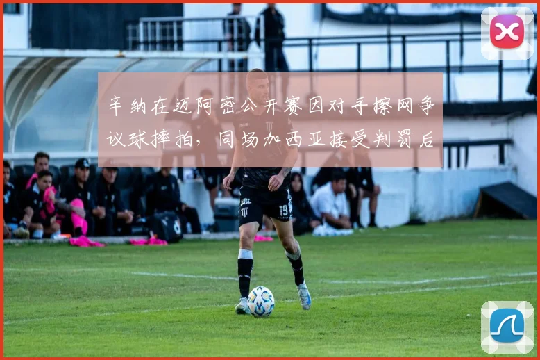 辛纳在迈阿密公开赛因对手擦网争议球摔拍，同场加西亚接受判罚后反破发成功