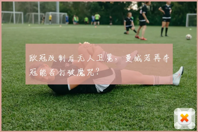 欧冠改制后无人卫冕,曼城若再夺冠能否打破魔咒?