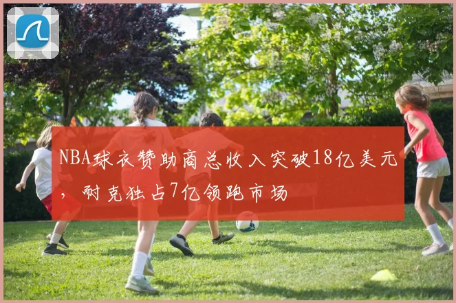 NBA球衣赞助商总收入突破18亿美元,耐克独占7亿领跑市场