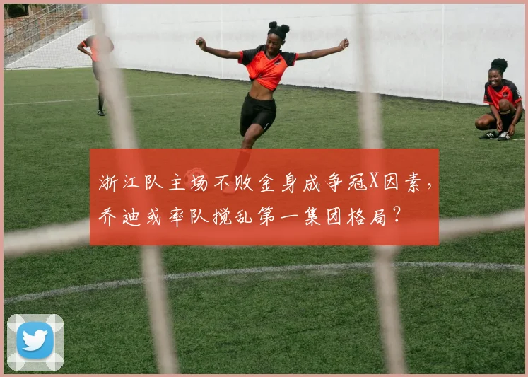 浙江队主场不败金身成争冠X因素，乔迪或率队搅乱第一集团格局？
