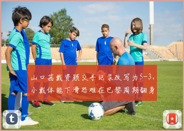 山口茜戴资颖交手记录改写为5-3，小戴体能下滑恐难在巴黎周期翻身