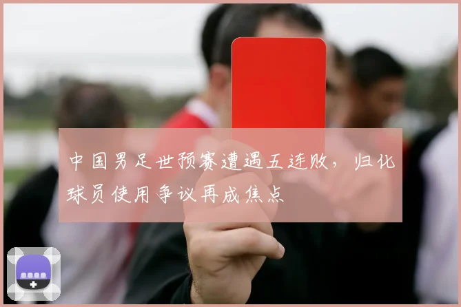 中国男足世预赛遭遇五连败,归化球员使用争议再成焦点
