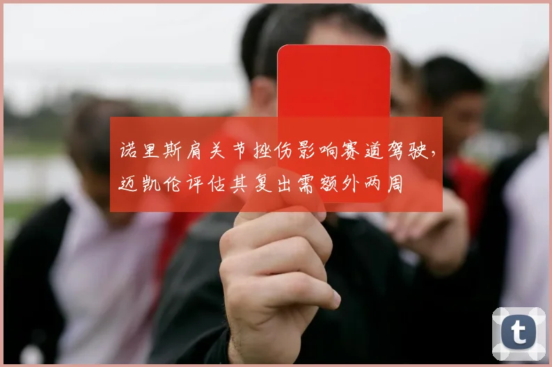 诺里斯肩关节挫伤影响赛道驾驶,迈凯伦评估其复出需额外两周