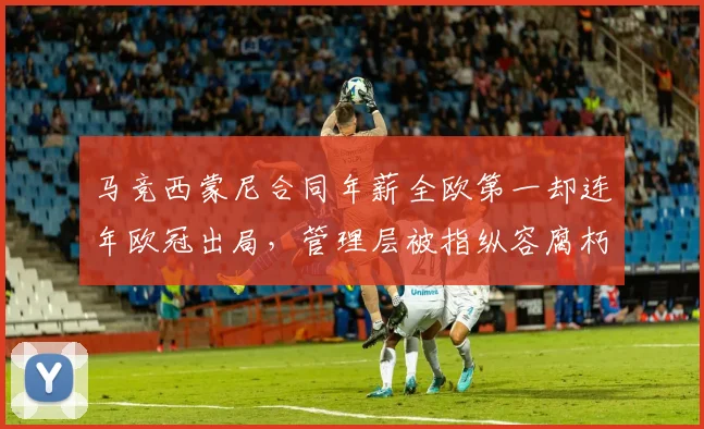 马竞西蒙尼合同年薪全欧第一却连年欧冠出局，管理层被指纵容腐朽